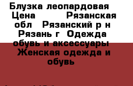 Блузка леопардовая  › Цена ­ 300 - Рязанская обл., Рязанский р-н, Рязань г. Одежда, обувь и аксессуары » Женская одежда и обувь   